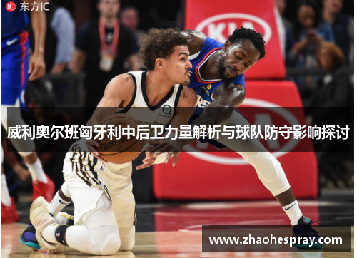 威利奥尔班匈牙利中后卫力量解析与球队防守影响探讨